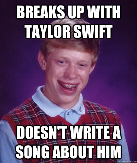 Breaks up with Taylor Swift Doesn't write a song about him  Bad Luck Brian