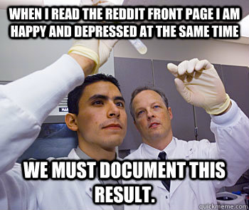 When I read the reddit front page I am happy and depressed at the same time We must document this result. - When I read the reddit front page I am happy and depressed at the same time We must document this result.  Internet Scientist.