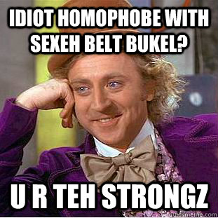 idiot homophobe with sexeh belt bukel? U R teh strongz  Creepy Wonka
