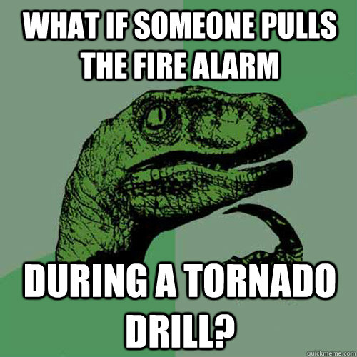 What if someone pulls the fire alarm during a tornado drill?  Philosoraptor