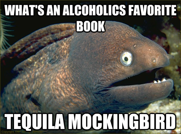 What's an alcoholics favorite book Tequila mockingbird  Bad Joke Eel
