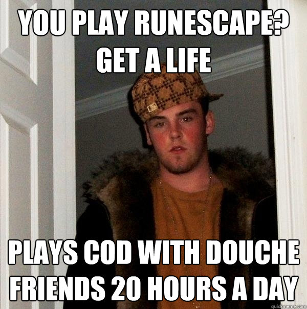 You play runescape? get a life Plays cod with douche friends 20 hours a day  Scumbag Steve
