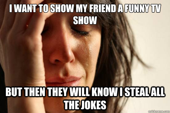 I want to show my friend a funny TV show but then they will know I steal all the jokes - I want to show my friend a funny TV show but then they will know I steal all the jokes  First World Problems