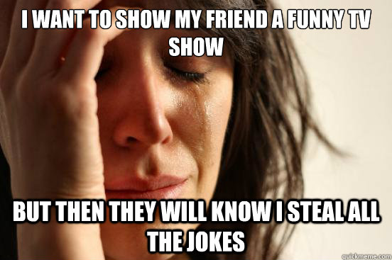 I want to show my friend a funny TV show but then they will know I steal all the jokes  First World Problems