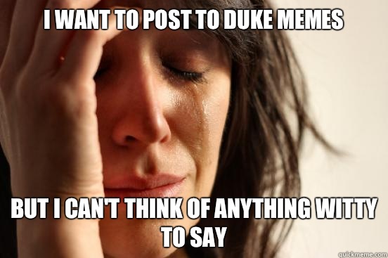 I want to post to Duke memes But I can't think of anything witty to say  First World Problems