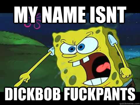 my name isnt dickbob fuckpants - my name isnt dickbob fuckpants  Angry Spongebob
