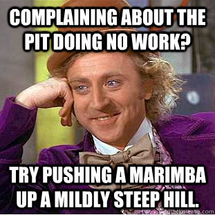 Complaining about the Pit doing no work? Try pushing a marimba up a mildly steep hill. - Complaining about the Pit doing no work? Try pushing a marimba up a mildly steep hill.  Condescending Wonka