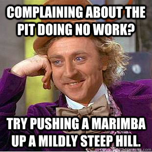 Complaining about the Pit doing no work? Try pushing a marimba up a mildly steep hill.  Condescending Wonka