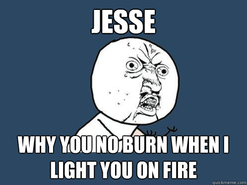Jesse Why you no burn when i light you on fire  Y U No