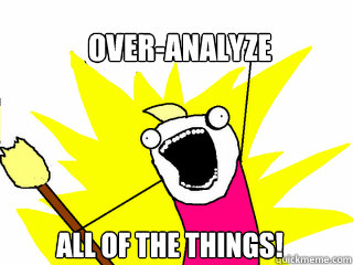 OVER-ANALYZE ALL OF THE THINGS!  All The Things