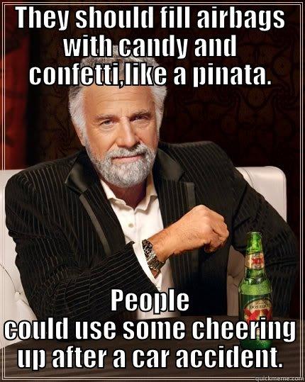 THEY SHOULD FILL AIRBAGS WITH CANDY AND CONFETTI,LIKE A PINATA. PEOPLE COULD USE SOME CHEERING UP AFTER A CAR ACCIDENT. The Most Interesting Man In The World