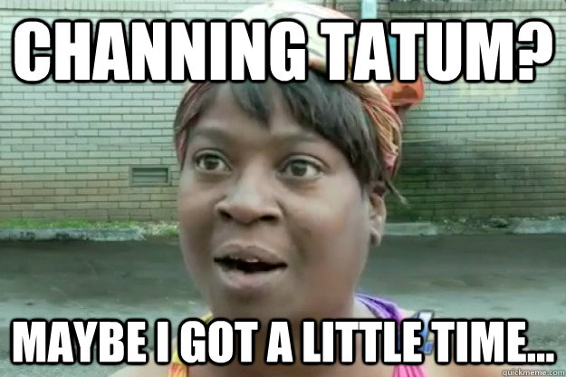 CHANNING TATUM? MAYBE I GOT A LITTLE TIME...  Sweet Brown