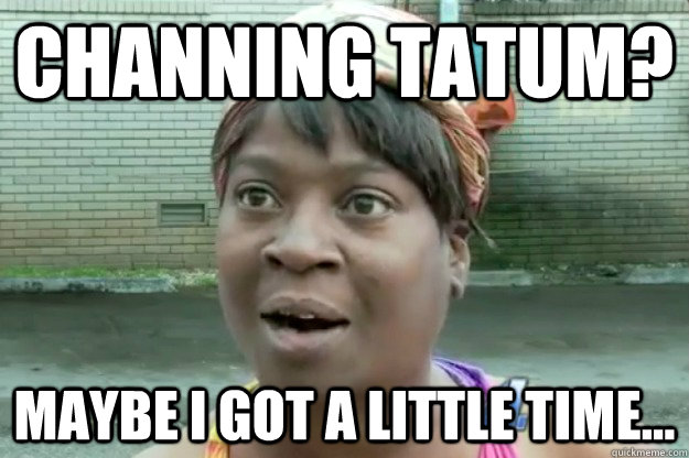 CHANNING TATUM? MAYBE I GOT A LITTLE TIME... - CHANNING TATUM? MAYBE I GOT A LITTLE TIME...  Sweet Brown