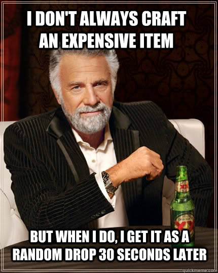 I don't always craft an expensive item but when I do, I get it as a random drop 30 seconds later   The Most Interesting Man In The World