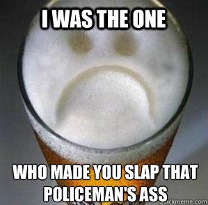 I was the one who made you slap that policeman's ass  Confession Beer