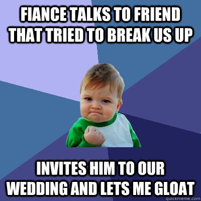 Fiance talks to friend that tried to break us up Invites him to our wedding and Lets me gloat  Success Kid