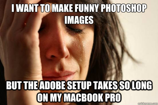 i want to make funny photoshop images but the adobe setup takes so long on my macbook pro  First World Problems