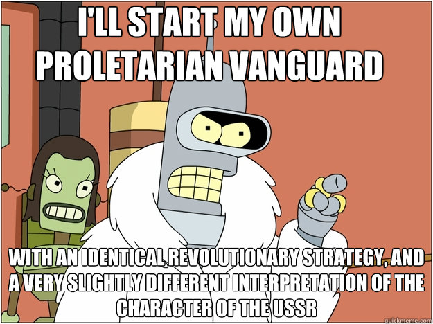 I'll start my own proletarian vanguard with an identical revolutionary strategy, and a very slightly different interpretation of the character of the USSR  Bender - start my own
