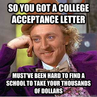 So you got a college acceptance letter Must've been hard to find a school to take your thousands of dollars  Condescending Wonka