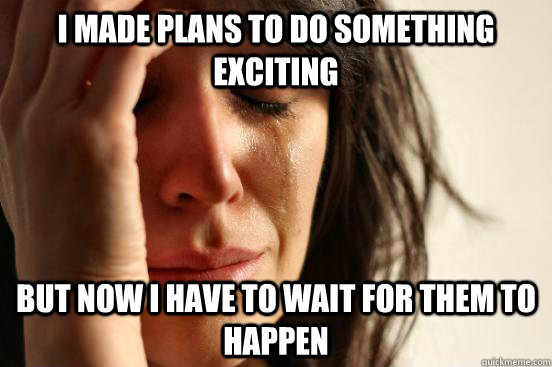 I made plans to do something exciting but now i have to wait for them to happen  First World Problems