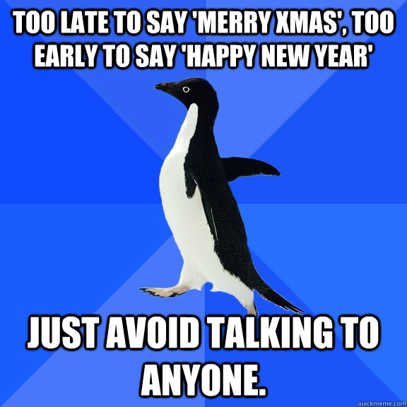 too late to say 'merry xmas', too early to say 'happy new year' just avoid talking to anyone.  Socially Awkward Penguin