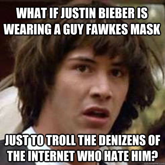 What if Justin Bieber is wearing a Guy Fawkes mask Just to troll the denizens of the internet who hate him? - What if Justin Bieber is wearing a Guy Fawkes mask Just to troll the denizens of the internet who hate him?  conspiracy keanu