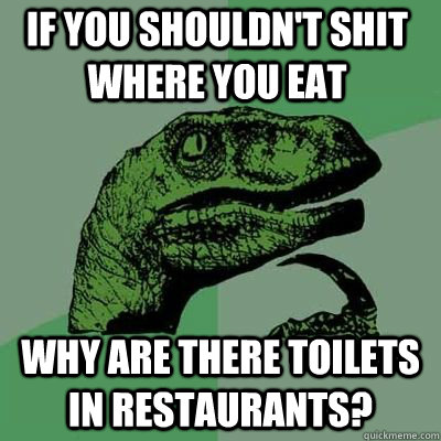 If you shouldn't shit where you eat Why are there toilets in restaurants?  - If you shouldn't shit where you eat Why are there toilets in restaurants?   Misc