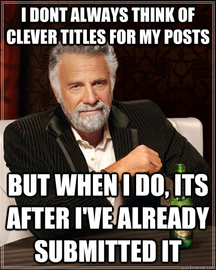 I dont always think of clever titles for my posts but when I do, its after I've already submitted it  The Most Interesting Man In The World