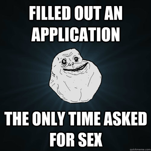 filled out an application the only time asked for sex - filled out an application the only time asked for sex  Forever Alone