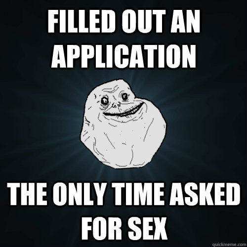 filled out an application the only time asked for sex  Forever Alone