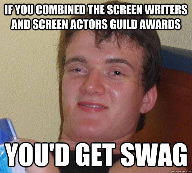 If you combined the screen writers and screen actors guild awards you'd get swag  10 Guy
