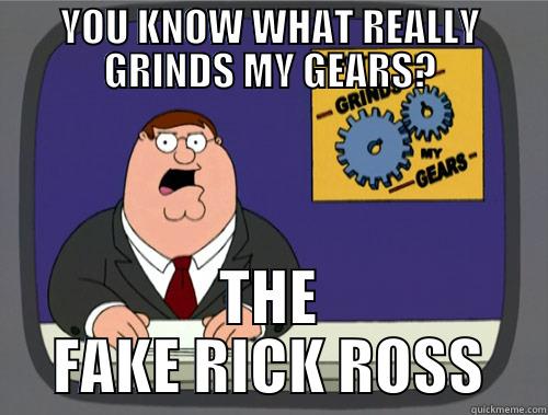 YOU KNOW WHAT REALLY GRINDS MY GEARS? THE FAKE RICK ROSS Grinds my gears