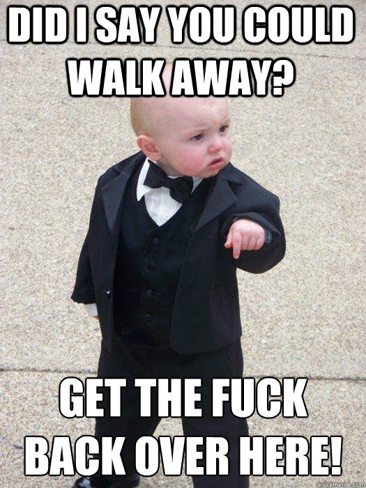 Did I say you could walk away? Get the Fuck back over here!  - Did I say you could walk away? Get the Fuck back over here!   Baby Godfather