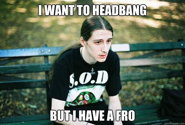 I want to headbang but i have a fro  - I want to headbang but i have a fro   First World Metal Problems