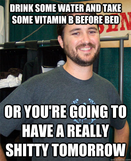 Drink some water and take some vitamin b before bed or you're going to have a really shitty tomorrow - Drink some water and take some vitamin b before bed or you're going to have a really shitty tomorrow  Wil Wheaton Says