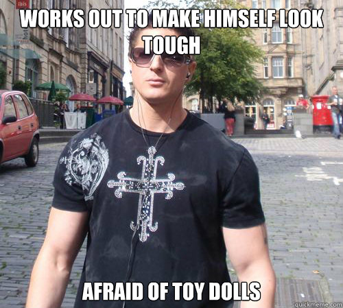 Works out to make himself look tough Afraid of toy dolls  