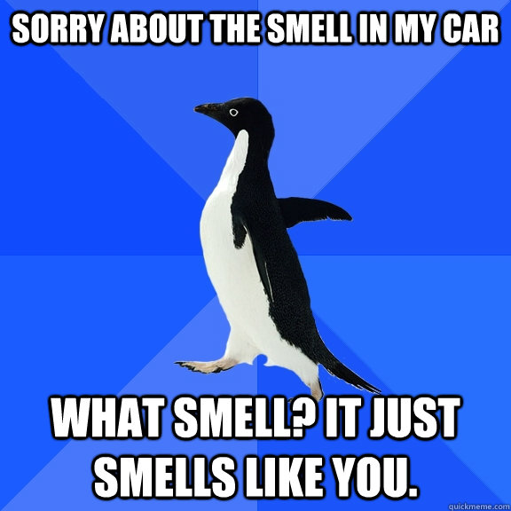 Sorry about the smell in my car What smell? It just smells like you.  Socially Awkward Penguin