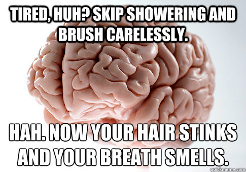 tired, huh? skip showering and brush carelessly. hah. now your hair stinks and your breath smells.  ScumbagBrain