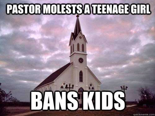 pastor molests a teenage girl  bans kids  - pastor molests a teenage girl  bans kids   Scumbag Church