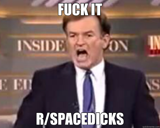 FUCK IT R/SPACEDICKS  fuck it bill
