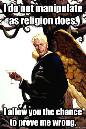 I do not manipulate as religion does. I allow you the chance to prove me wrong. - I do not manipulate as religion does. I allow you the chance to prove me wrong.  Good Guy Lucifer