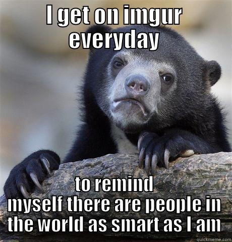 I GET ON IMGUR EVERYDAY TO REMIND MYSELF THERE ARE PEOPLE IN THE WORLD AS SMART AS I AM Confession Bear