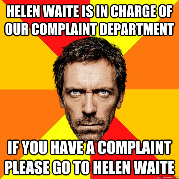Helen Waite is in charge of our complaint department if you have a complaint please go to helen waite  Diagnostic House