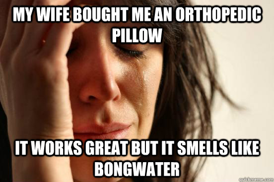 My Wife bought me an orthopedic pillow It works great but it smells like bongwater  First World Problems