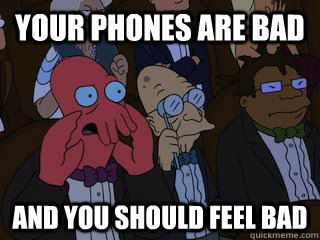 Your phones are bad and you should feel bad  Bad Zoidberg
