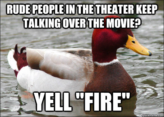 rude people in the theater keep talking over the movie? yell 