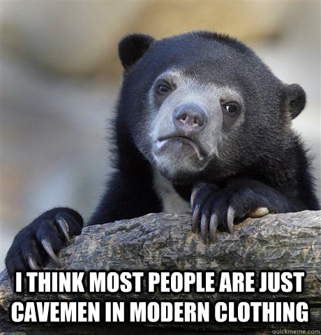  I THINK MOST PEOPLE ARE JUST CAVEMEN IN MODERN CLOTHING  Confession Bear