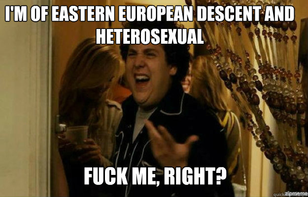 I'm of eastern european descent and heterosexual FUCK ME, RIGHT? Caption 3 goes here  fuck me right