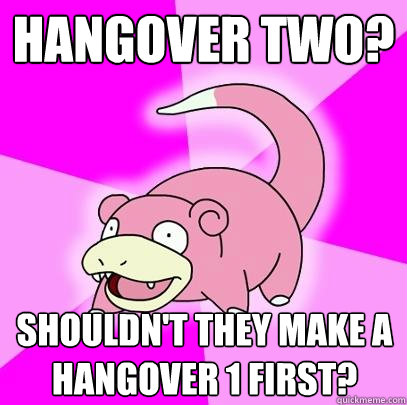 Hangover two? shouldn't they make a hangover 1 first?  Slowpoke