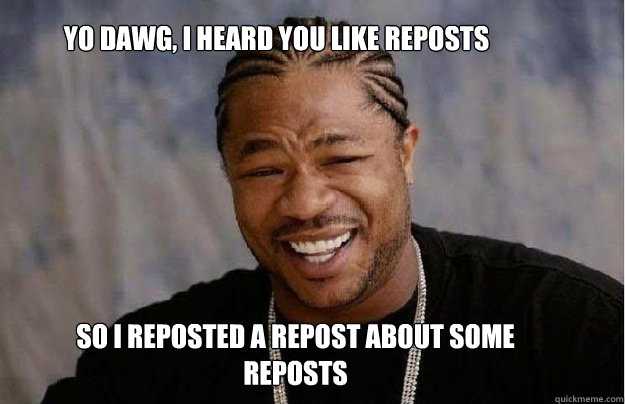 Yo Dawg, I heard you like reposts So I reposted a repost about some reposts  Yo Dawg 1